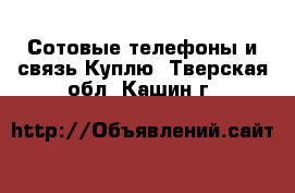 Сотовые телефоны и связь Куплю. Тверская обл.,Кашин г.